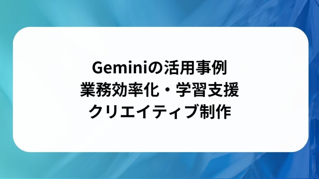 Geminiの活用事例：業務効率化・学習支援・クリエイティブ制作の画像