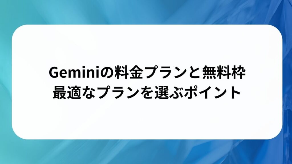 Geminiの料金プランと無料枠：最適なプランを選ぶポイントの画像
