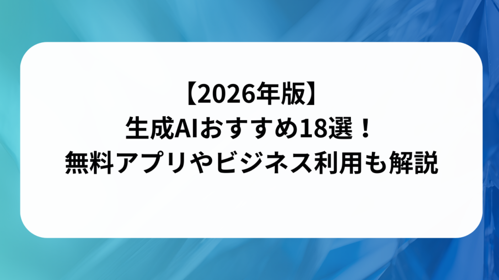 【2026年版】生成AIおすすめ18選！無料アプリやビジネス利用も解説