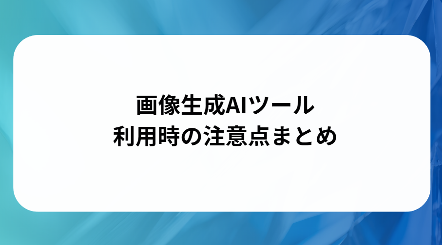 画像生成AIツール利用時の注意点まとめと書かれた画像
