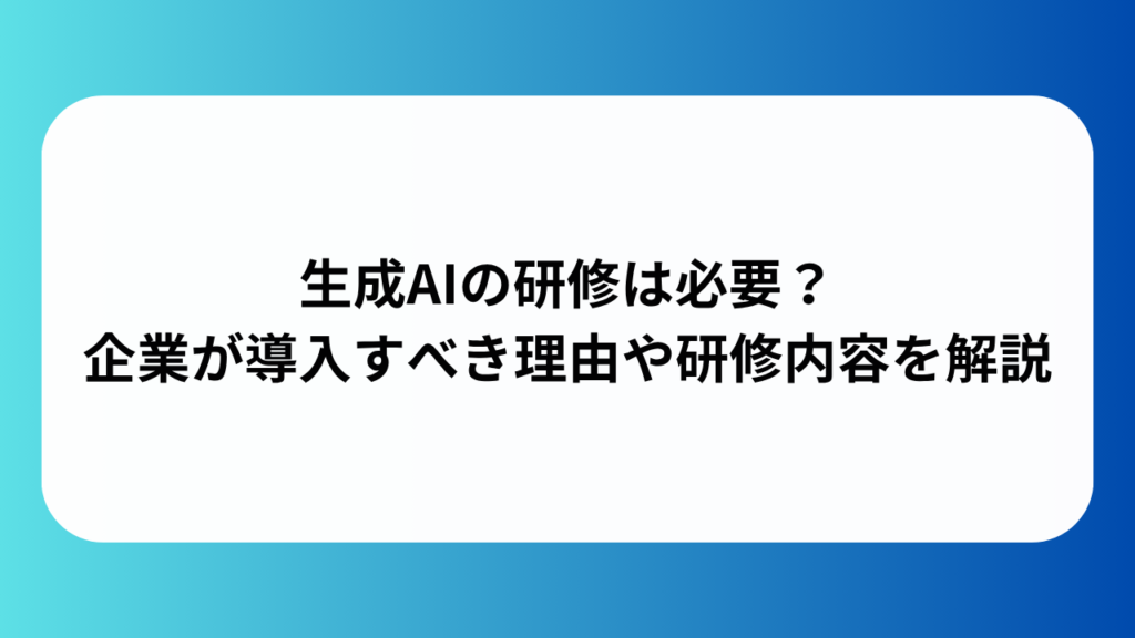 生成AIの研修は必要？企業が導入すべき理由や研修内容を解説