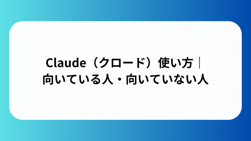 Claude（クロード）使い方｜向いている人・向いていない人