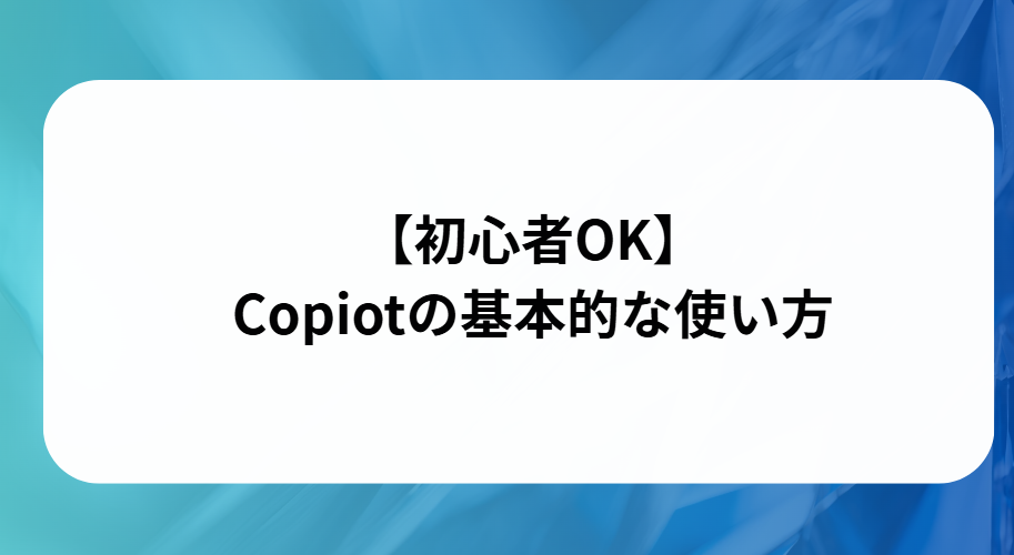 初心者OKでCopilotの基本的な使い方と書かれた画像