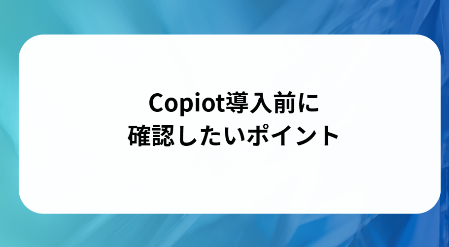 Copilot導入前に確認したいポイントと書かれた画像