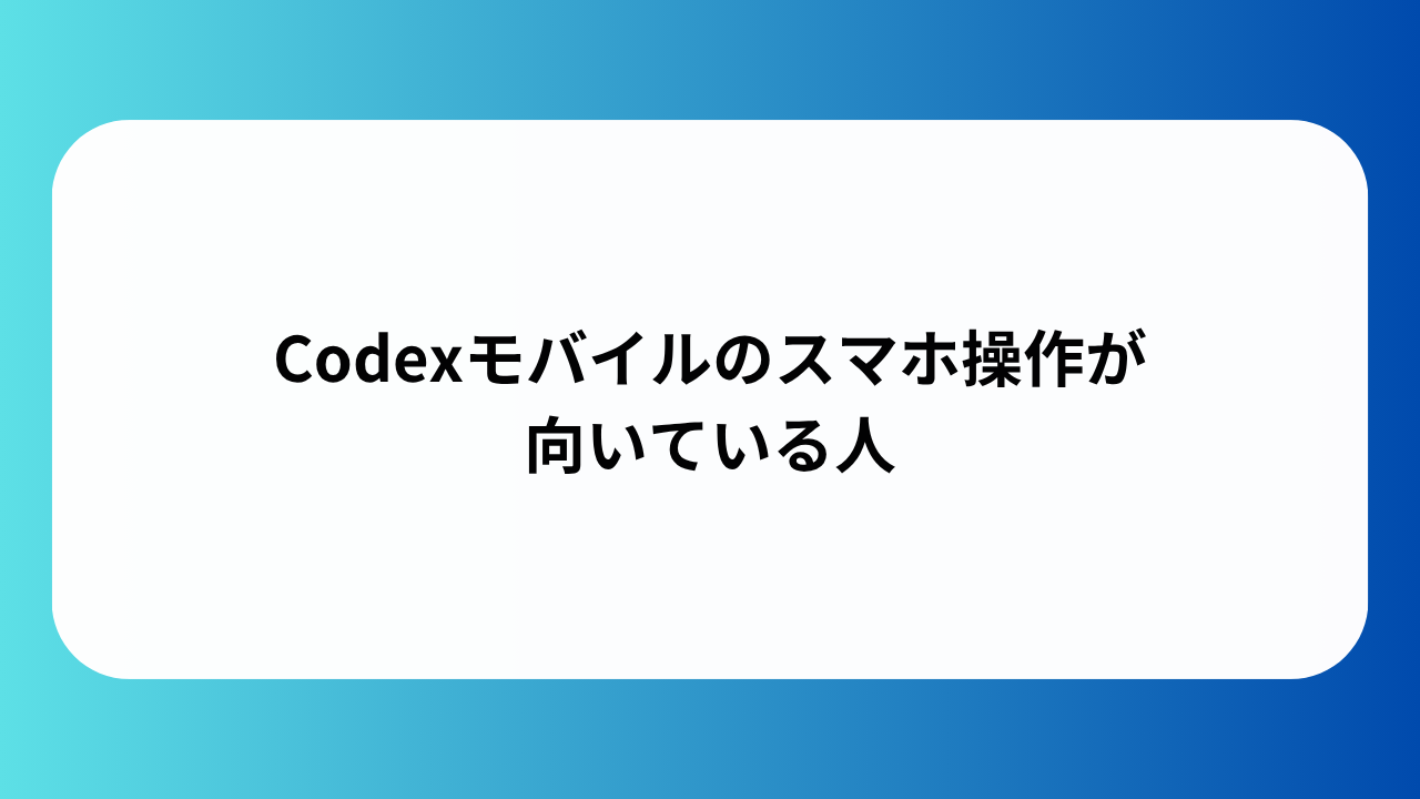 Codexモバイルのスマホ操作が向いている人