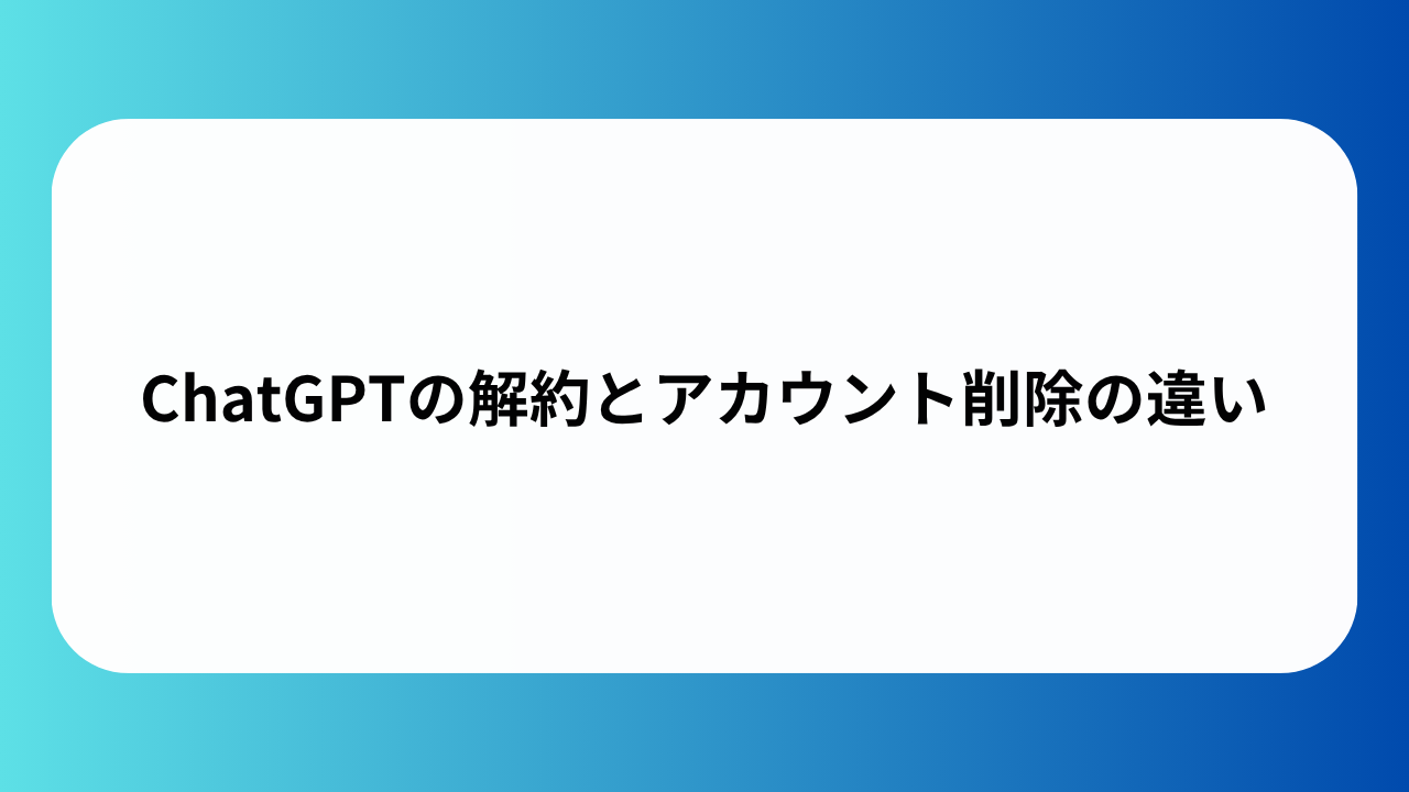 ChatGPTの解約とアカウント削除の違い
