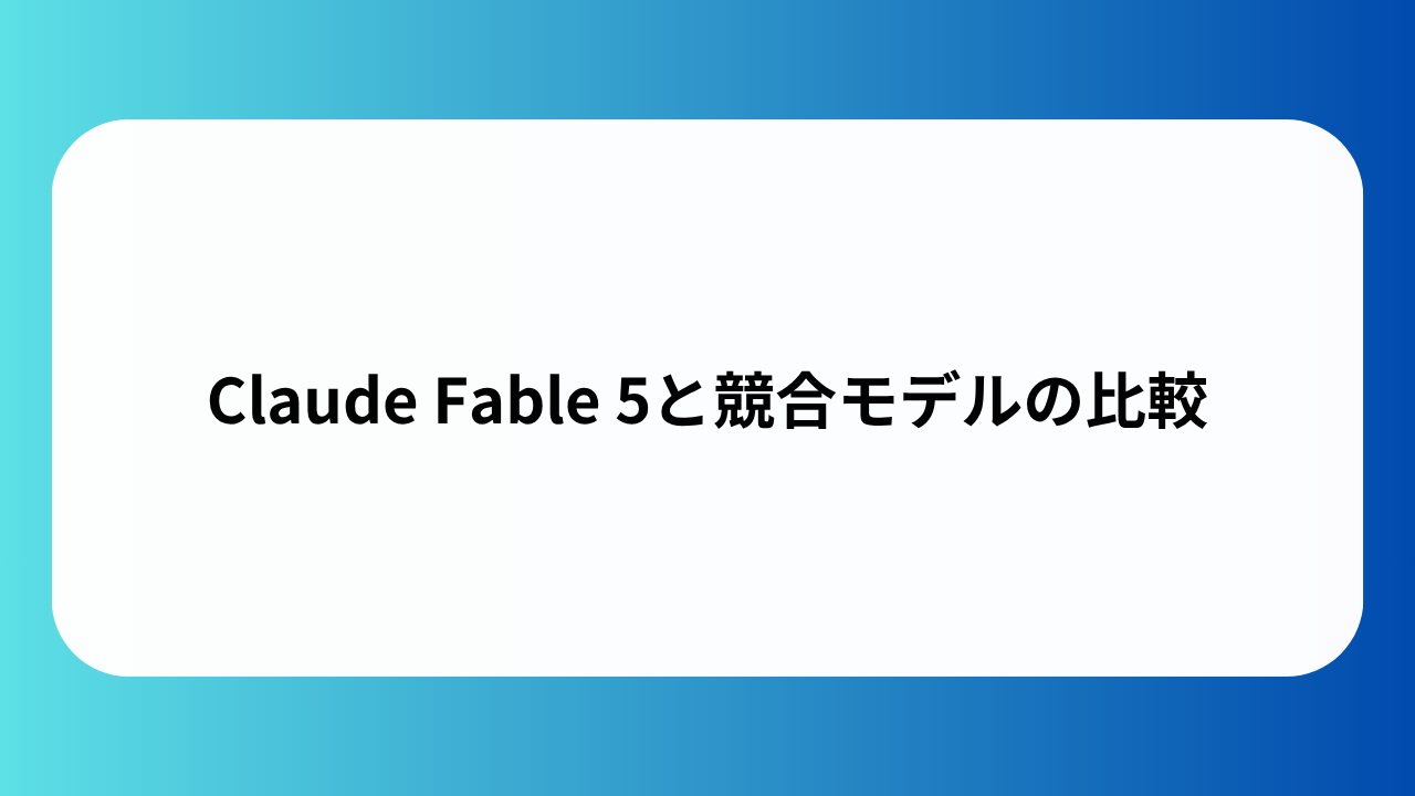 Claude Fable 5と競合モデルの比較
