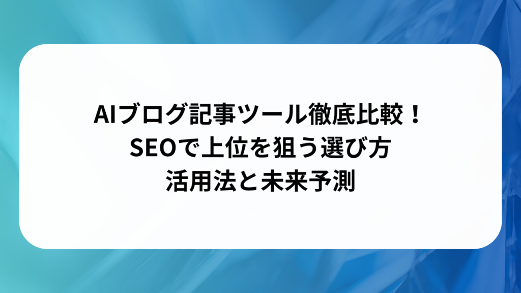 AIブログ記事ツール徹底比較！SEOで上位を狙う選び方・活用法と未来予測の画像