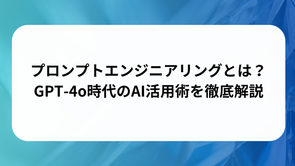 プロンプトエンジニアリングとは？GPT-4o時代のAI活用術を徹底解説