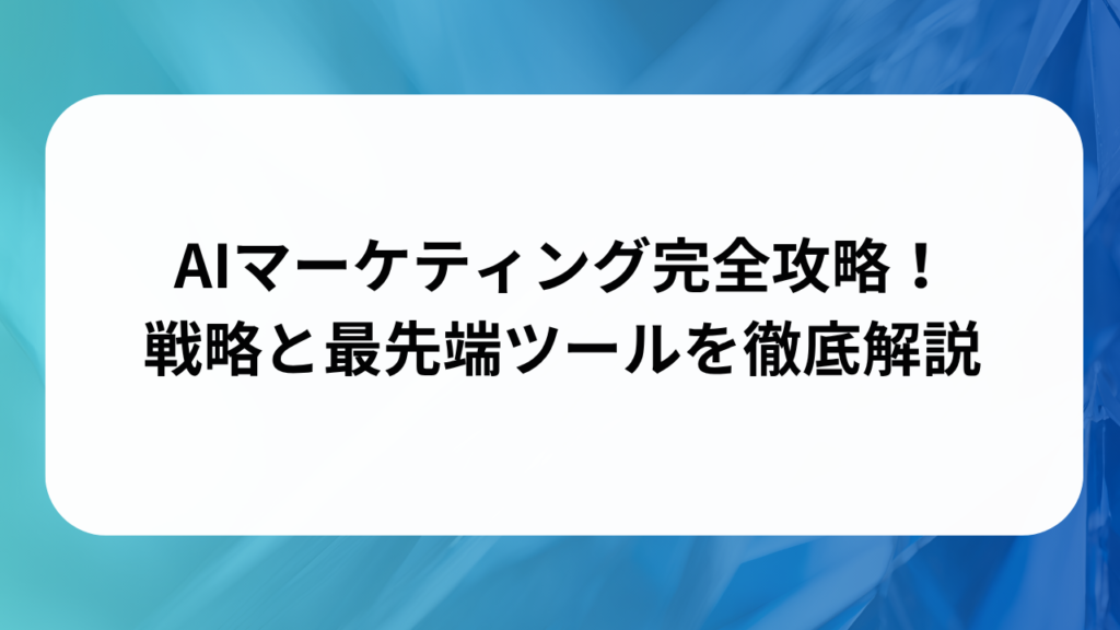 AIマーケティング完全攻略！戦略と最先端ツールを徹底解説