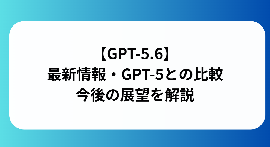 GPT-5.6の最新情報と比較今後の展望を解説と書かれた画像
