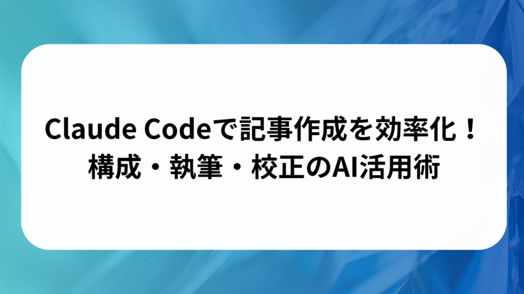 Claude Codeで記事作成を効率化！構成・執筆・校正のAI活用術