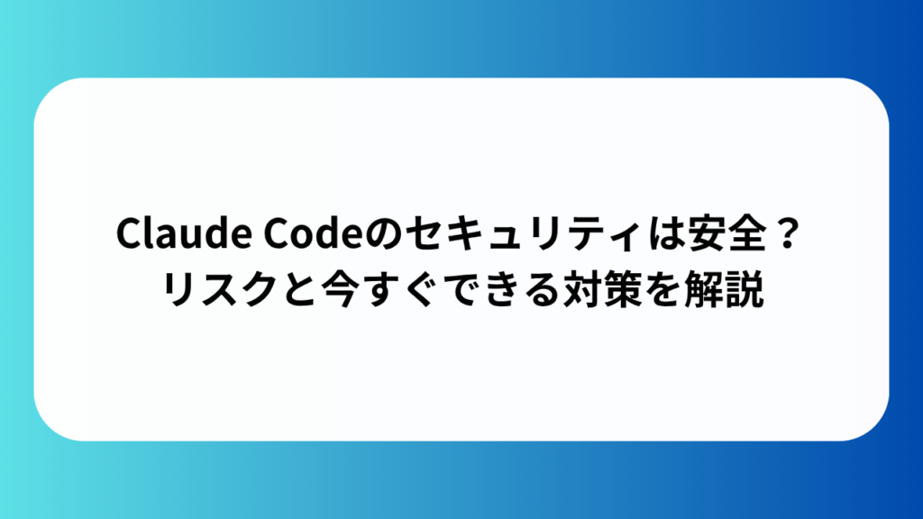 Claude Codeのセキュリティは安全？リスクと今すぐできる対策を解説
