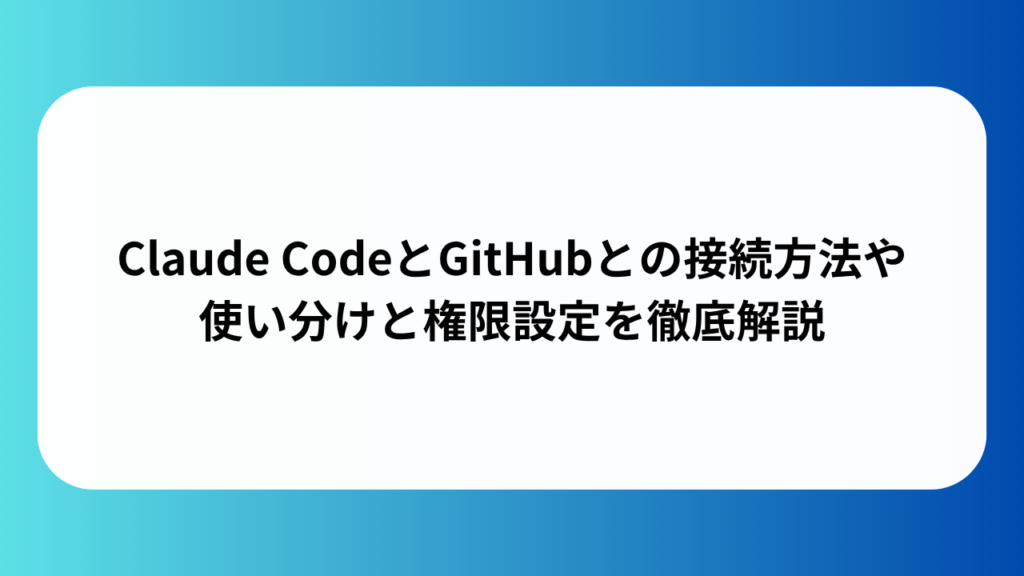 Claude CodeとGitHubとの接続方法や使い分けと権限設定を徹底解説