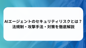 AIエージェントのセキュリティリスクとは？法規制・攻撃手法・対策を徹底解説