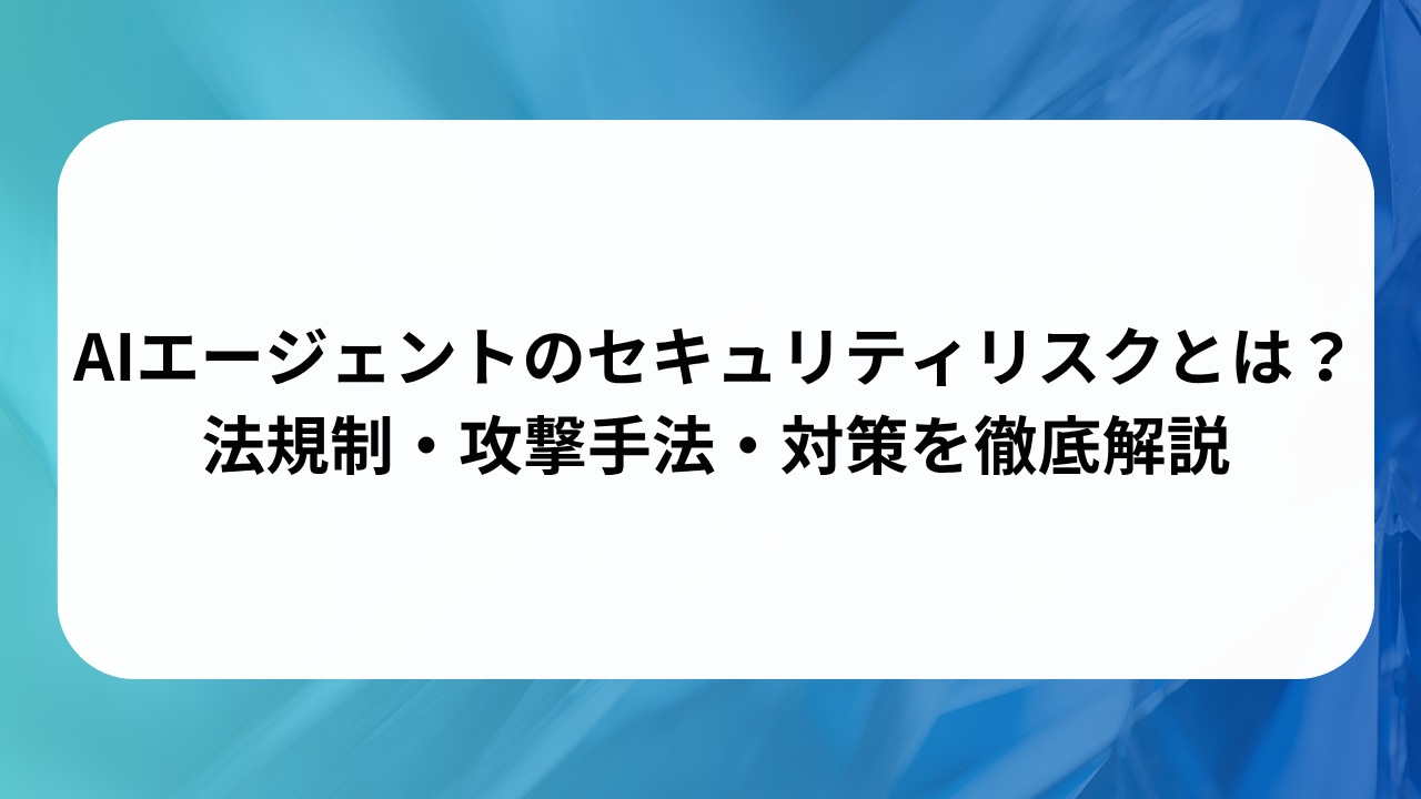 AIエージェントのセキュリティリスクとは？法規制・攻撃手法・対策を徹底解説