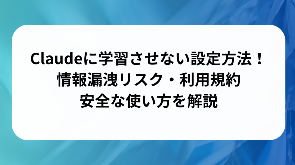 Claudeに学習させない設定方法！情報漏洩リスク・利用規約・安全な使い方を解説