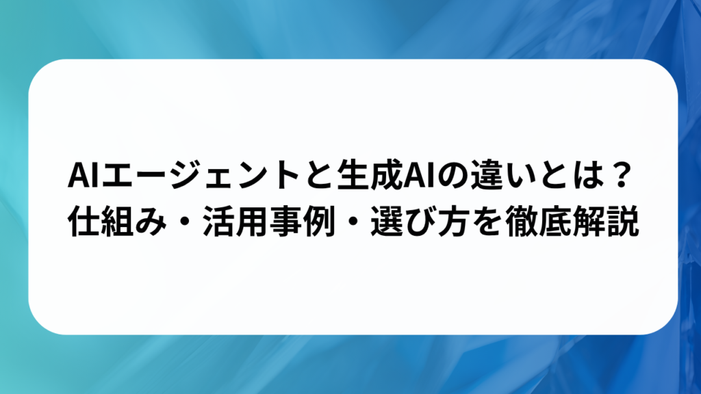 AIエージェントと生成AIの違いとは？
