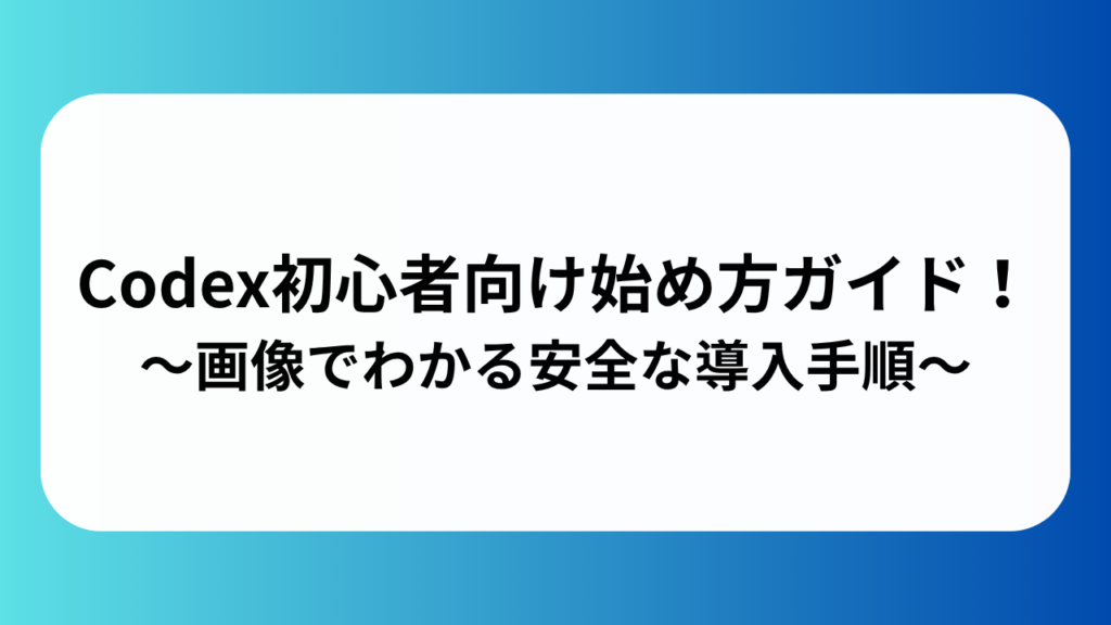 Codex初心者向け始め方完全ガイド！画像でわかる安全な導入手順