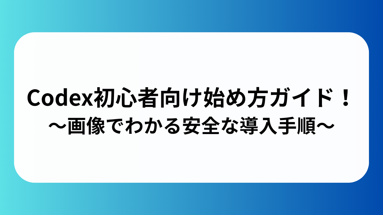Codex初心者向け始め方完全ガイド！画像でわかる安全な導入手順