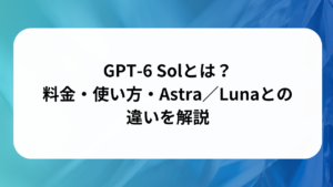 GPT-6 Solとは？料金・使い方・Astra／Lunaとの違いを解説