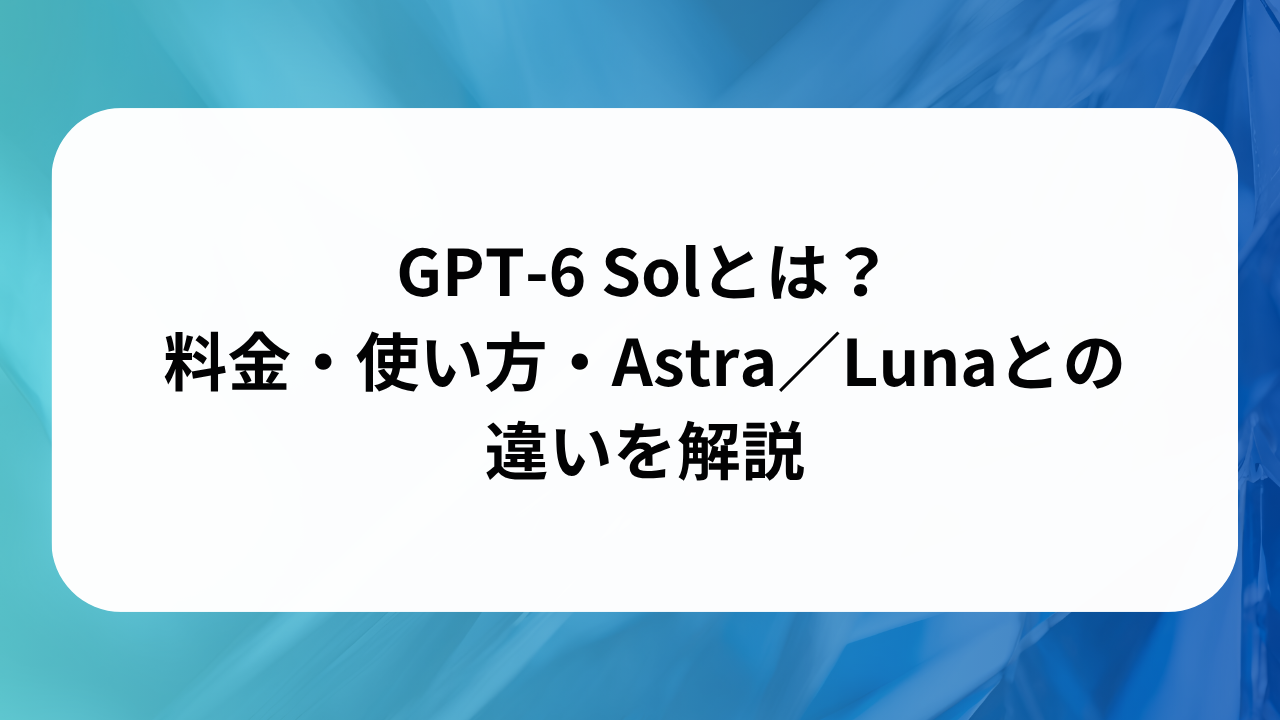 GPT-6 Solとは？料金・使い方・Astra／Lunaとの違いを解説